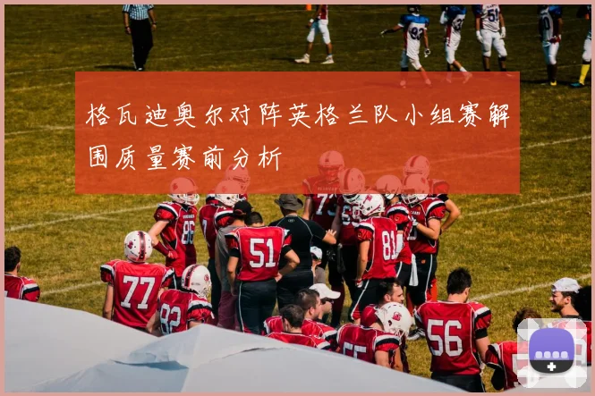 格瓦迪奥尔对阵英格兰队小组赛解围质量赛前分析