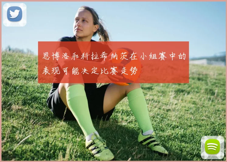 恩博洛和科拉希纳茨在小组赛中的表现可能决定比赛走势