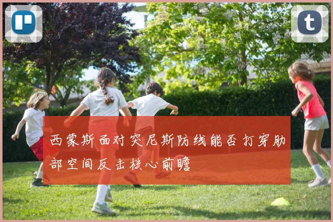 西蒙斯面对突尼斯防线能否打穿肋部空间反击核心前瞻
