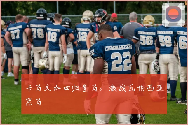 卡马文加回归皇马，激战瓦伦西亚黑马