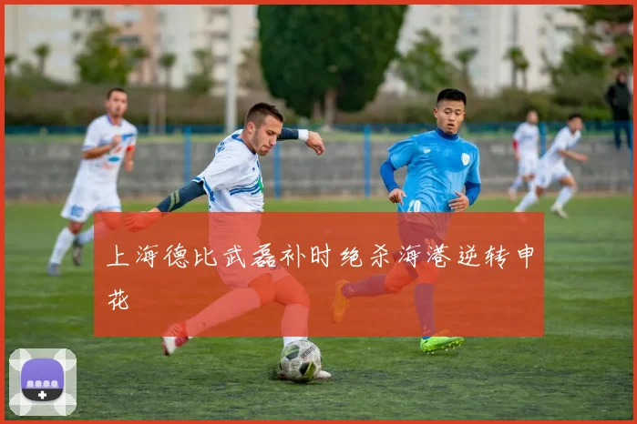 上海德比武磊补时绝杀海港逆转申花