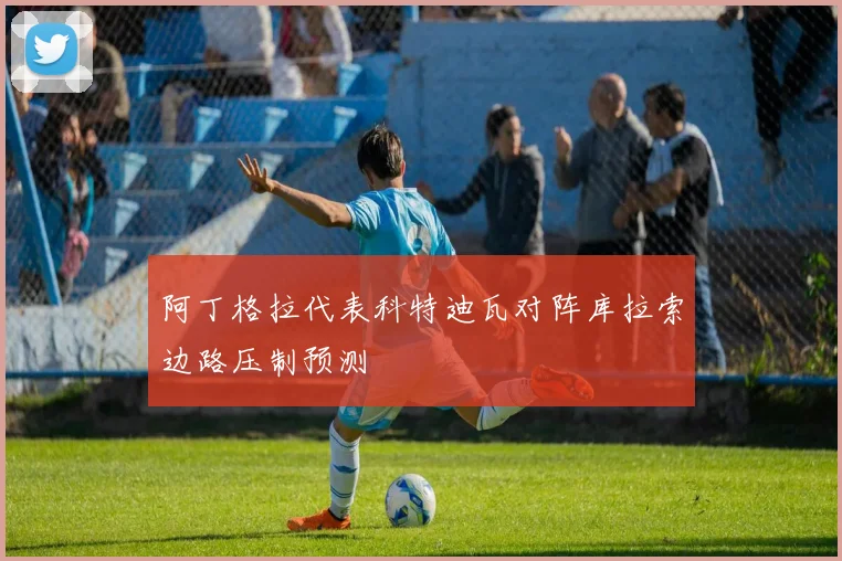 阿丁格拉代表科特迪瓦对阵库拉索边路压制预测