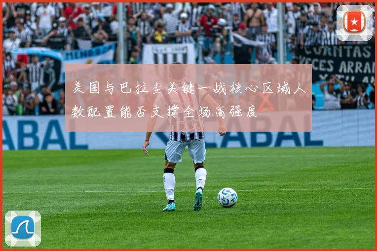 美国与巴拉圭关键一战核心区域人数配置能否支撑全场高强度