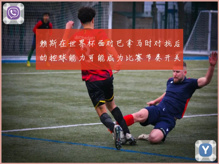 赖斯在世界杯面对巴拿马时对抗后的控球能力可能成为比赛节奏开关