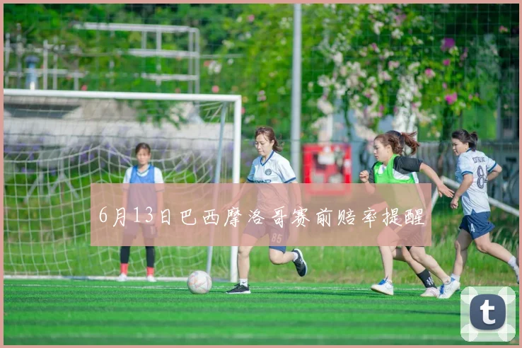 6月13日巴西摩洛哥赛前赔率提醒