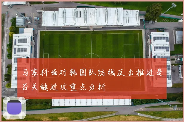 马塞科面对韩国队防线反击推进是否关键进攻重点分析