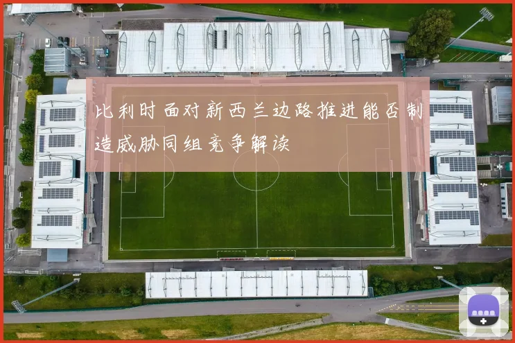 比利时面对新西兰边路推进能否制造威胁同组竞争解读