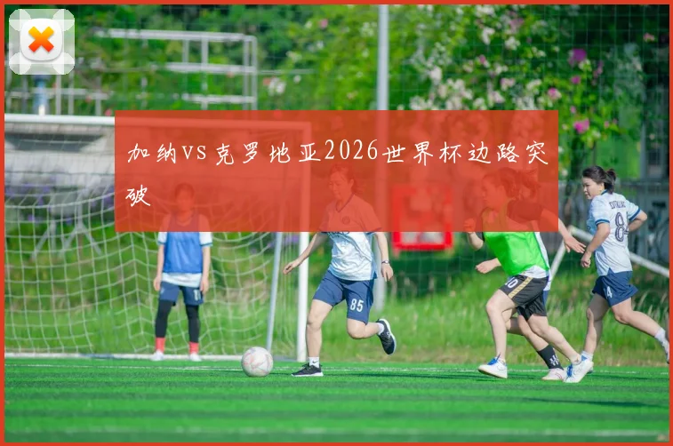 加纳vs克罗地亚2026世界杯边路突破