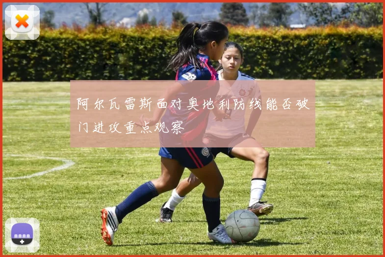 阿尔瓦雷斯面对奥地利防线能否破门进攻重点观察