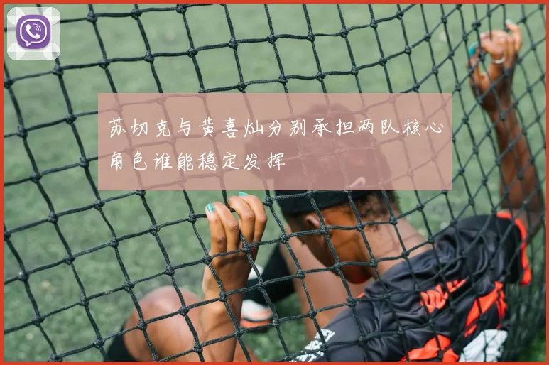 苏切克与黄喜灿分别承担两队核心角色谁能稳定发挥