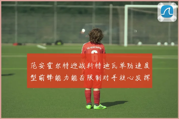 范安霍尔特迎战科特迪瓦单防速度型前锋能力能否限制对手核心发挥