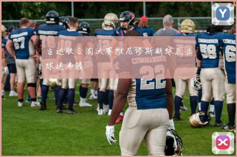 吉达联合淘汰赛维尼修斯断球反击球迷沸腾