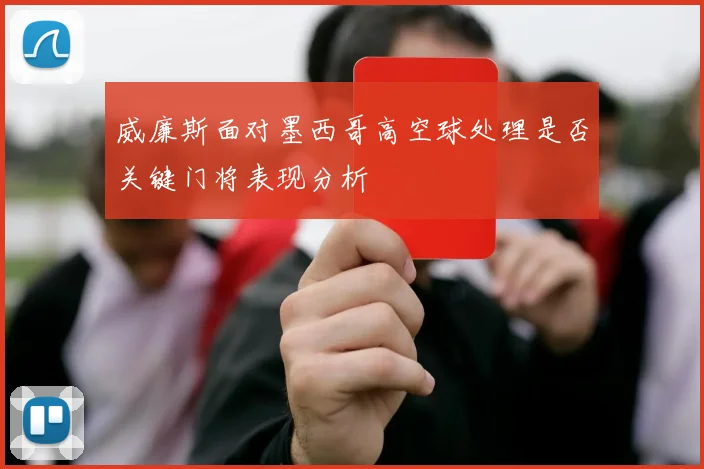 威廉斯面对墨西哥高空球处理是否关键门将表现分析