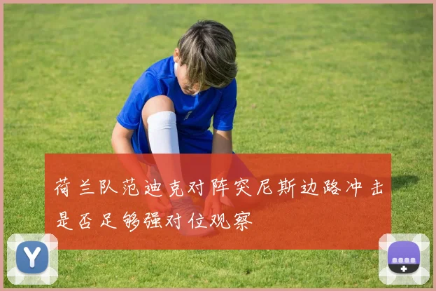 荷兰队范迪克对阵突尼斯边路冲击是否足够强对位观察