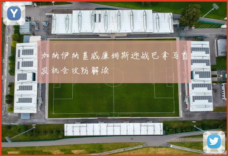 加纳伊纳基威廉姆斯迎战巴拿马首发机会攻防解读