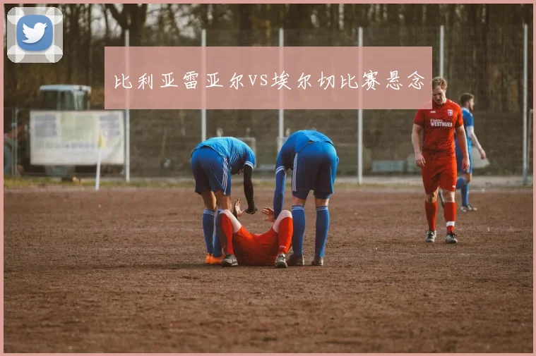 比利亚雷亚尔vs埃尔切比赛悬念