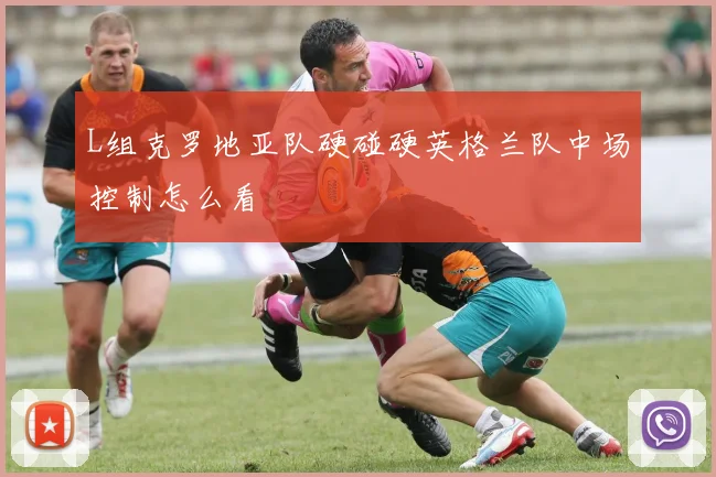 L组克罗地亚队硬碰硬英格兰队中场控制怎么看