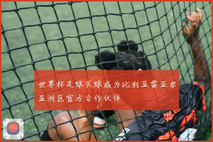 世界杯足球买球成为比利亚雷亚尔亚洲区官方合作伙伴