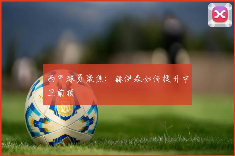 西甲球员聚焦：赫伊森如何提升中卫前顶