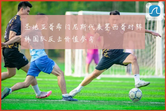 圣地亚哥希门尼斯代表墨西哥对阵韩国队反击价值参考