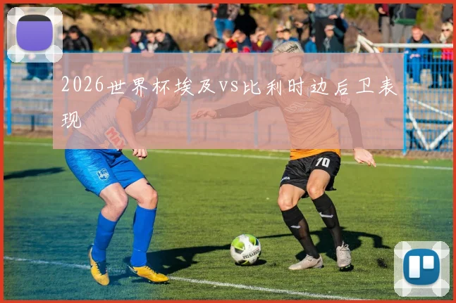 2026世界杯埃及vs比利时边后卫表现