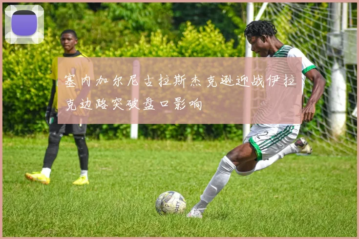 塞内加尔尼古拉斯杰克逊迎战伊拉克边路突破盘口影响