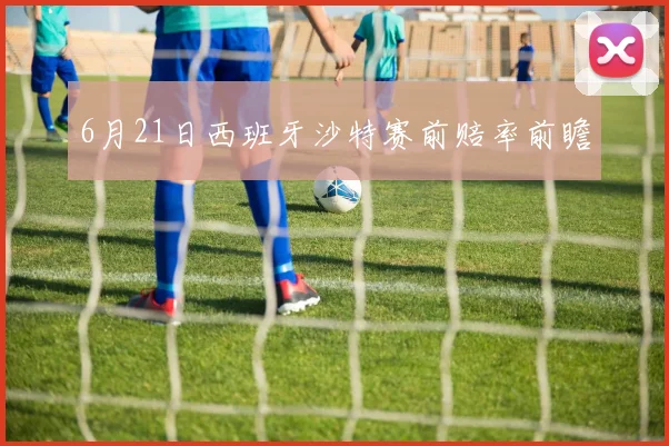 6月21日西班牙沙特赛前赔率前瞻