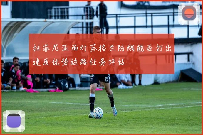 拉菲尼亚面对苏格兰防线能否打出速度优势边路任务评估
