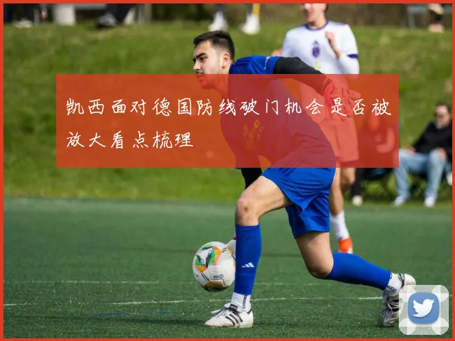 凯西面对德国防线破门机会是否被放大看点梳理