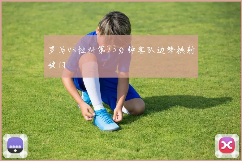 罗马vs拉科第73分钟客队边锋挑射破门