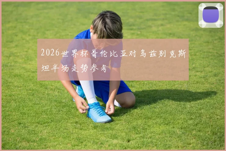 2026世界杯哥伦比亚对乌兹别克斯坦半场走势参考
