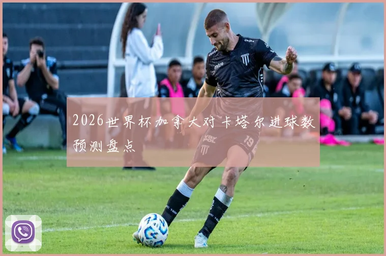 2026世界杯加拿大对卡塔尔进球数预测盘点