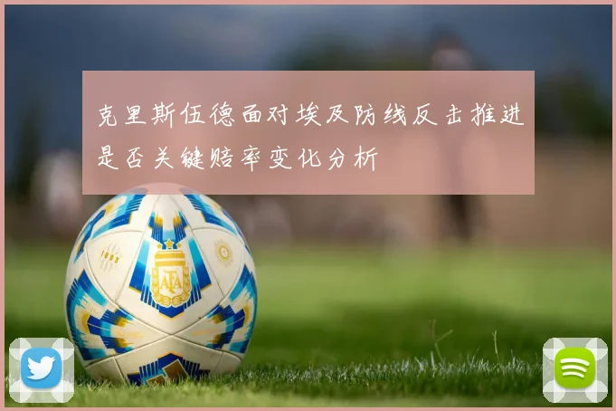 克里斯伍德面对埃及防线反击推进是否关键赔率变化分析