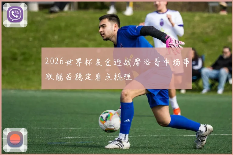 2026世界杯麦金迎战摩洛哥中场串联能否稳定看点梳理