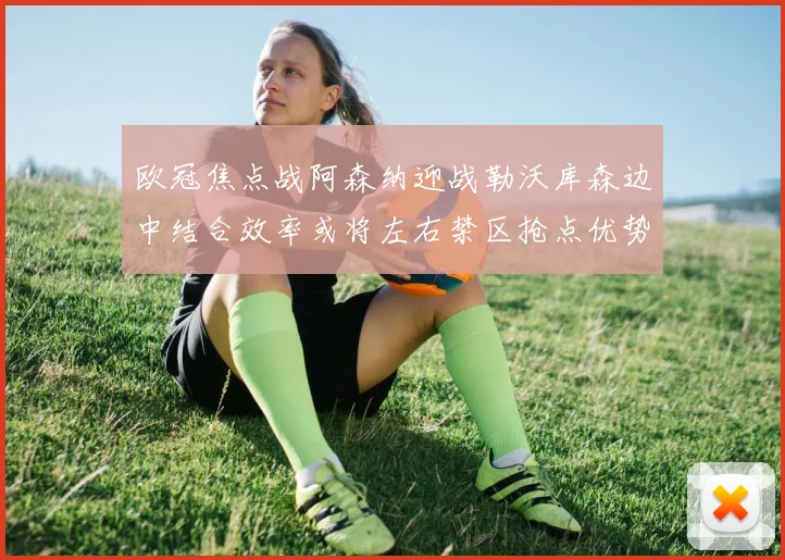 欧冠焦点战阿森纳迎战勒沃库森边中结合效率或将左右禁区抢点优势