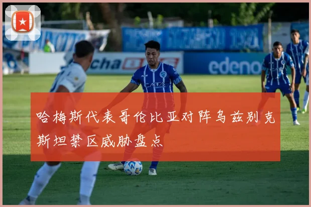 哈梅斯代表哥伦比亚对阵乌兹别克斯坦禁区威胁盘点