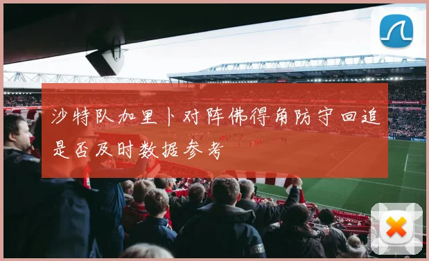 沙特队加里卜对阵佛得角防守回追是否及时数据参考