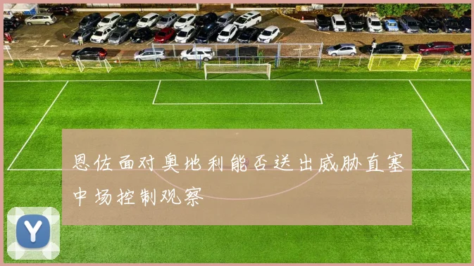 恩佐面对奥地利能否送出威胁直塞中场控制观察