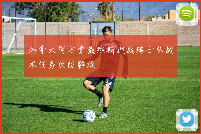 加拿大阿方索戴维斯迎战瑞士队战术任务攻防解读