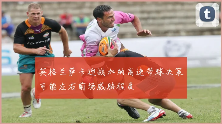 英格兰萨卡迎战加纳高速带球决策可能左右前场威胁程度