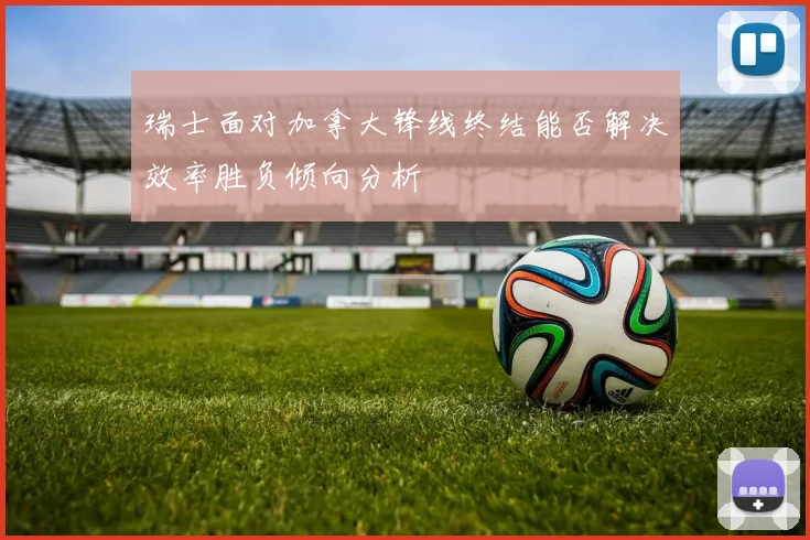 瑞士面对加拿大锋线终结能否解决效率胜负倾向分析