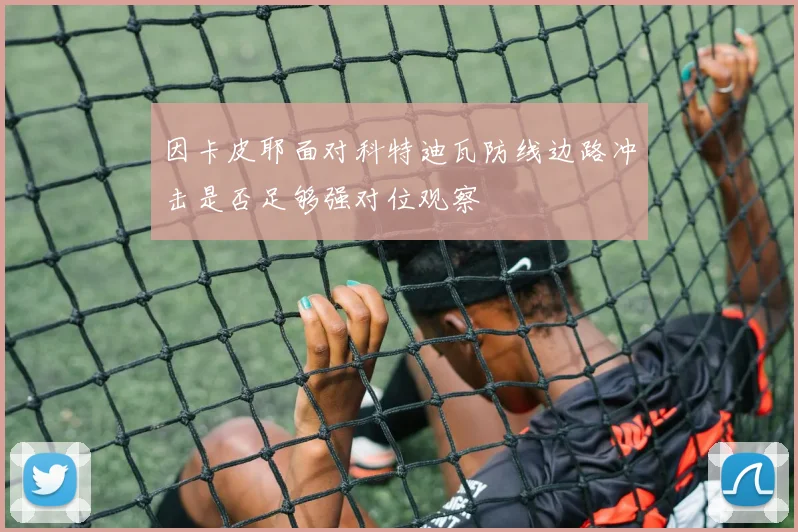因卡皮耶面对科特迪瓦防线边路冲击是否足够强对位观察