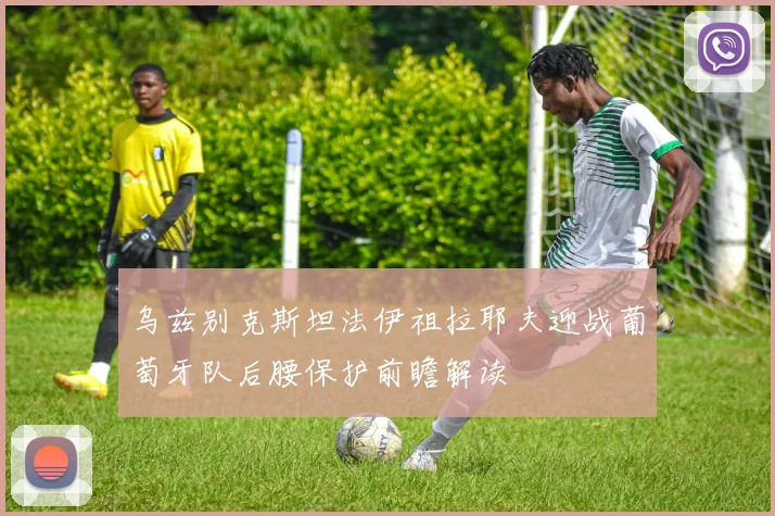 乌兹别克斯坦法伊祖拉耶夫迎战葡萄牙队后腰保护前瞻解读