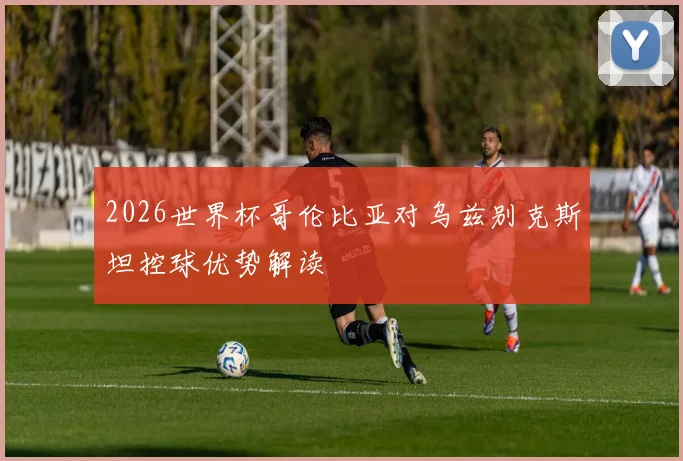 2026世界杯哥伦比亚对乌兹别克斯坦控球优势解读