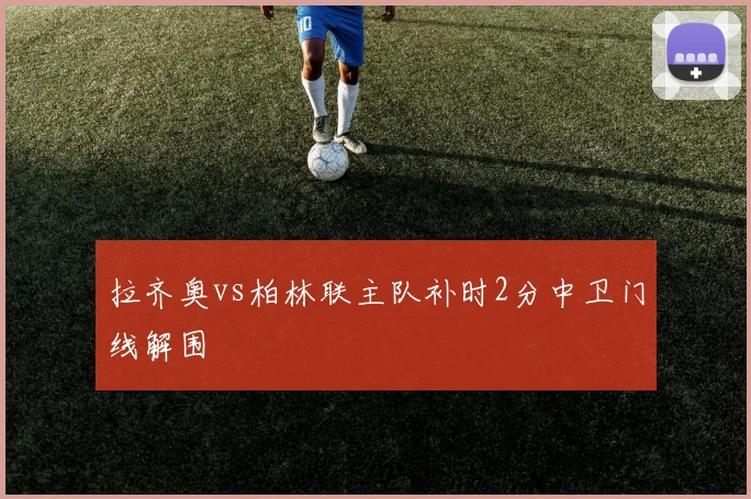 拉齐奥vs柏林联主队补时2分中卫门线解围