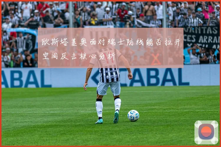 欧斯塔基奥面对瑞士防线能否拉开空间反击核心分析