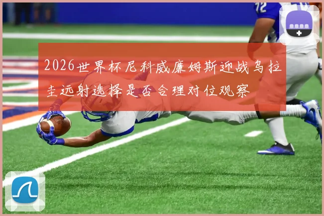 2026世界杯尼科威廉姆斯迎战乌拉圭远射选择是否合理对位观察
