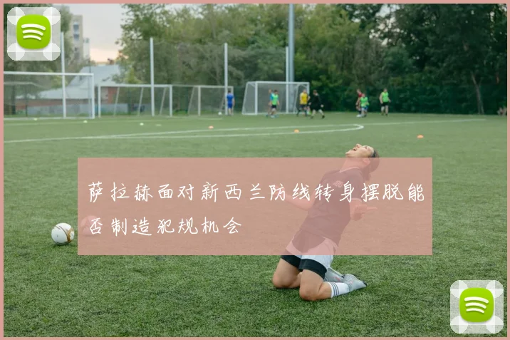 萨拉赫面对新西兰防线转身摆脱能否制造犯规机会