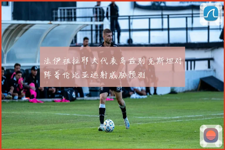 法伊祖拉耶夫代表乌兹别克斯坦对阵哥伦比亚远射威胁预测