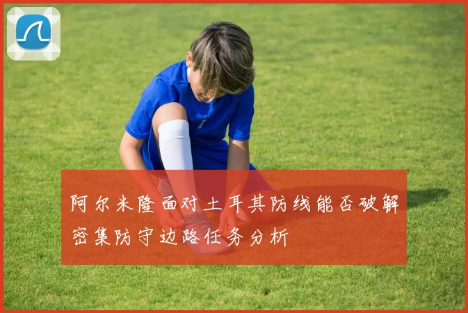 阿尔米隆面对土耳其防线能否破解密集防守边路任务分析